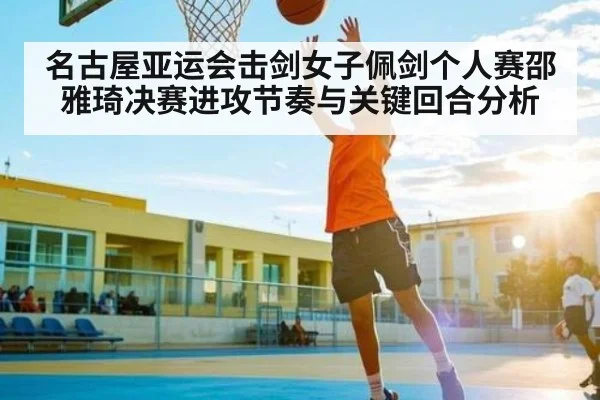 名古屋亚运会击剑女子佩剑个人赛邵雅琦决赛进攻节奏与关键回合分析