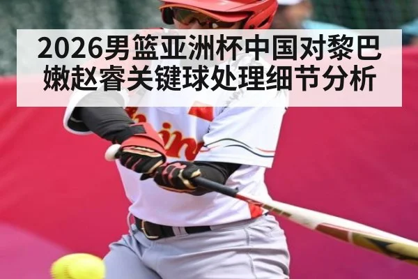 2026男篮亚洲杯中国对黎巴嫩赵睿关键球处理细节分析