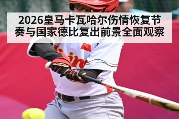2026皇马卡瓦哈尔伤情恢复节奏与国家德比复出前景全面观察