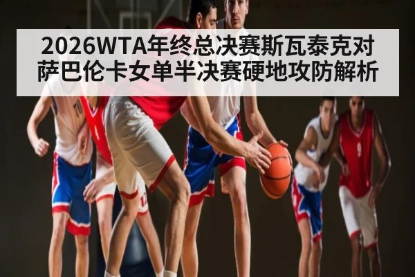 2026WTA年终总决赛斯瓦泰克对萨巴伦卡女单半决赛硬地攻防解析