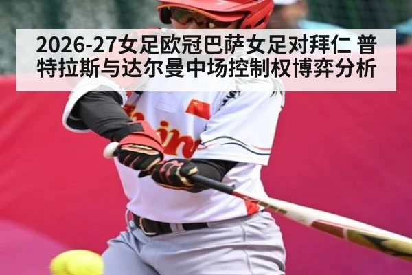 2026-27女足欧冠巴萨女足对拜仁 普特拉斯与达尔曼中场控制权博弈分析
